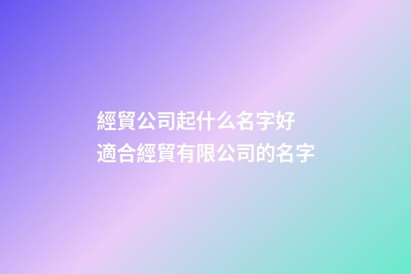 經貿公司起什么名字好 適合經貿有限公司的名字